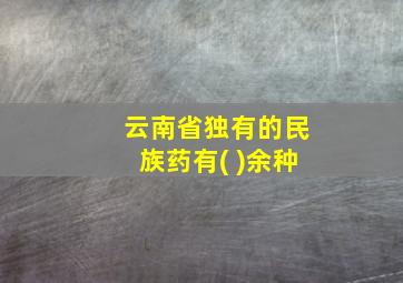 云南省独有的民族药有( )余种